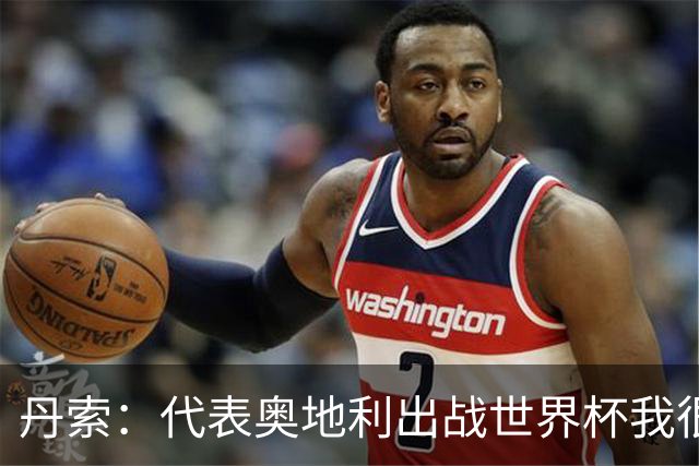 丹索：代表奥地利出战世界杯我很兴奋 朗尼克带来明确的足球哲学