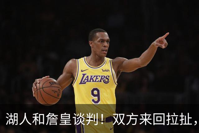 湖人和詹皇谈判！双方来回拉扯，有意14+10顶级中锋，曾要价小里